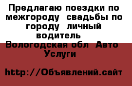 Предлагаю поездки по межгороду, свадьбы,по городу, личный водитель. - Вологодская обл. Авто » Услуги   